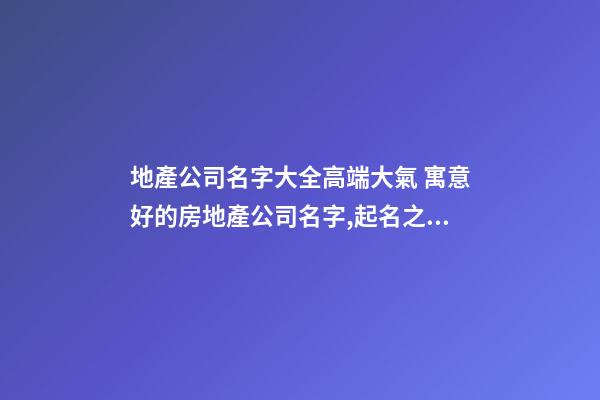 地產公司名字大全高端大氣 寓意好的房地產公司名字,起名之家-第1張-公司起名-玄機派